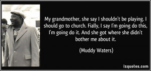 ... do it. And she got where she didn't bother me about it. - Muddy Waters