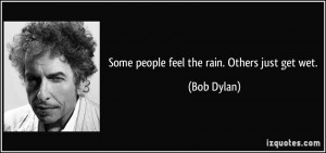 Some people feel the rain. Others just get wet. - Bob Dylan