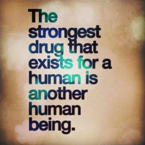 The strongest drug that exists for a human is another human being.