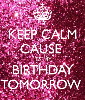 KEEP CALM CAUSE ITS MY BIRTHDAY TOMORROW