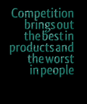 Competition brings out the best in products and the worst in people