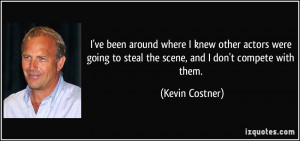 ... to steal the scene, and I don't compete with them. - Kevin Costner