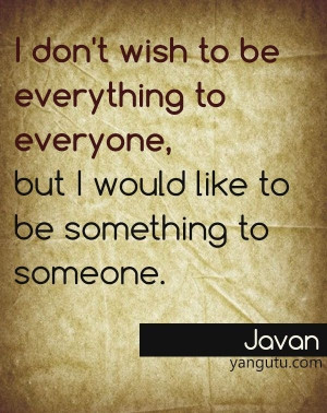 ... to everyone, but I would like to be something to someone, ~ Javan