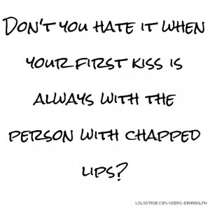 ... it when your first kiss is always with the person with chapped lips