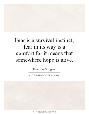 Fear is a survival instinct; fear in its way is a comfort for it means ...