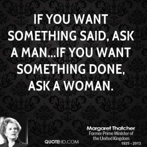 If you want something said, ask a man...if you want something done ...