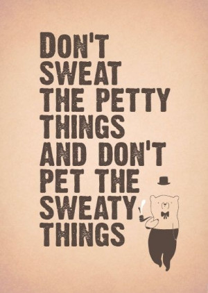 Words to live by: Don't sweat the petty things :)