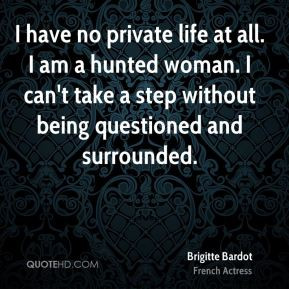 Brigitte Bardot - I have no private life at all. I am a hunted woman ...