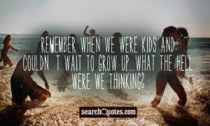 ... kids and couldn't wait to grow up...what the hell were we thinking