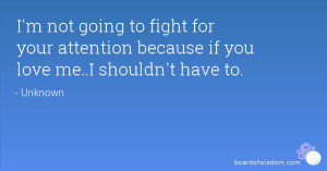 ... fight for your attention because if you love me..I shouldn't have to