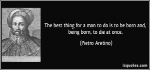 The best thing for a man to do is to be born and, being born, to die ...