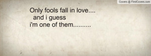 Only fools fall in love.... and i guessi'm one of them.....