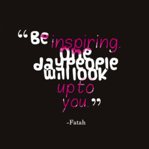 be inspiring one day people will look up to you quotes from fatah ...