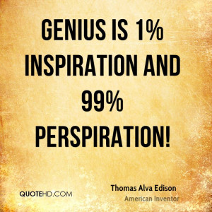 Genius is 1% inspiration and 99% perspiration!