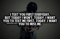 you everyday. but today i wont. today, i want you to text me first ...