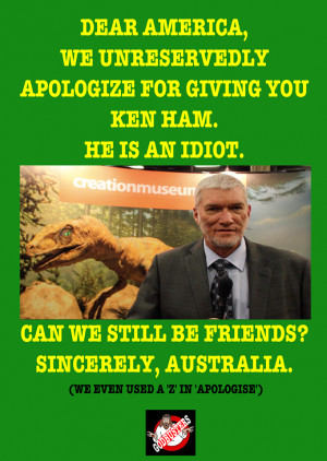 ... for giving you Ken Ham. He is an idiot. Sincerely, Australia