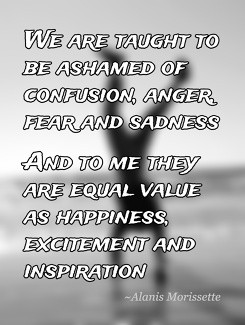 We are taught to be ashamed of confusion, anger, fear and sadnessAnd ...