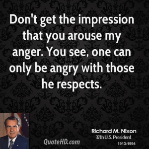 Don't get the impression that you arouse my anger. You see, one can ...