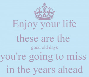 Enjoy your life these are the good old days you're going to miss in ...