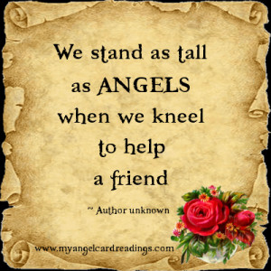 We stand as tall as Angels when we kneel to help a friend.