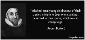 ... deformed in their rooms, which we call changelings. - Robert Burton