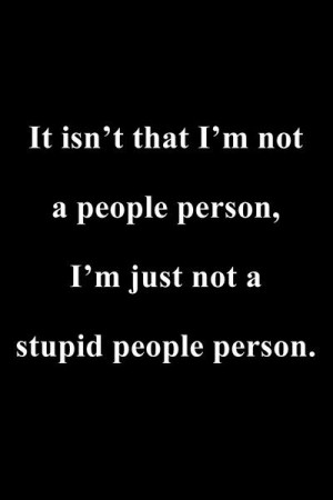 ... not a people person, I’m just not a stupid people person