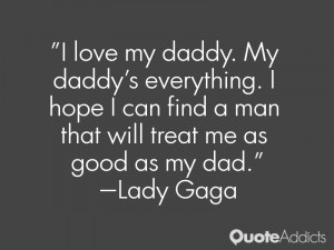 ... can find a man that will treat me as good as my dad.” — Lady Gaga