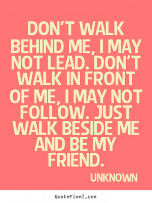 behind me, I may not lead. Don't walk in front of me, I may not follow ...