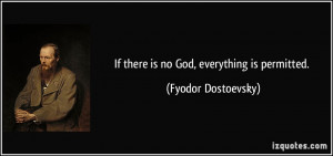 If there is no God, everything is permitted. - Fyodor Dostoevsky