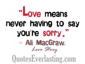 Love means never having to say you’re sorry. – Ali MacGraw