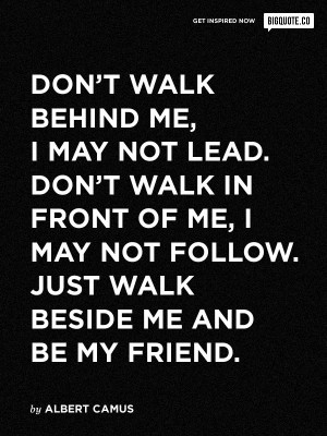 behind me, I may not lead. Dont walk in front of me, I may not follow ...