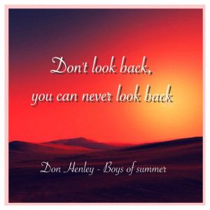 ... look back, you can never look back Don Henley - Boys of summer Quote
