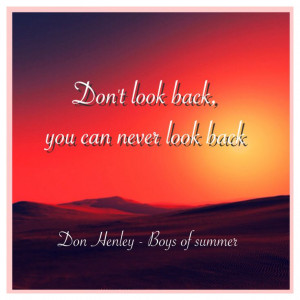 ... look back, you can never look back Don Henley - Boys of summer Quote