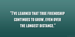 ve learned that true friendship continues to grow, even over the ...