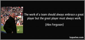 The work of a team should always embrace a great player but the great ...