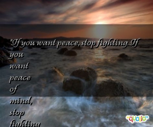 stop fighting. If you want peace of mind, stop fighting with your