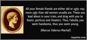 All your female friends are either old or ugly; nay, more ugly than ...