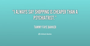 always say shopping is cheaper than a psychiatrist.”