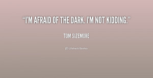 afraid of the dark. I'm not kidding.”