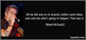 wait and see what's going to happen. That was it. - Mark McGrath