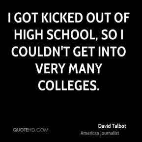 ... kicked out of high school, so I couldn't get into very many colleges
