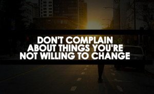 Don’t Complain About Things You’re Not Willing To Change