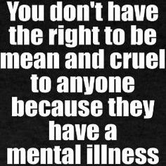... to be mean and cruel to anyone because they have a mental illness