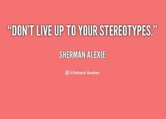 Don't live up to your stereotypes. - Sherman Alexie