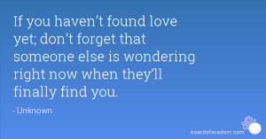 If you haven’t found love yet; don’t forget that someone else is ...