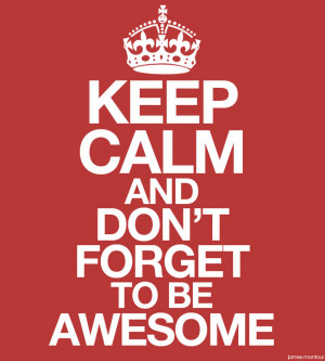 KEEP CALM AND... DON'T FORGET TO BE AWESOME