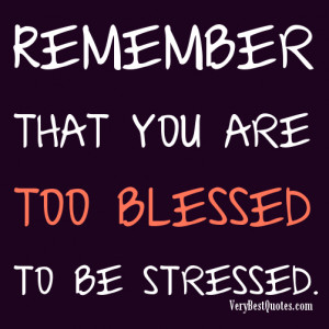 Remember that you are too blessed to be stressed.