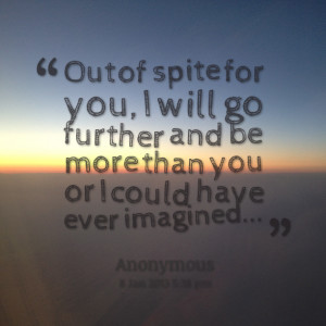 Quotes Picture: out of spite for you, i will go further and be more ...