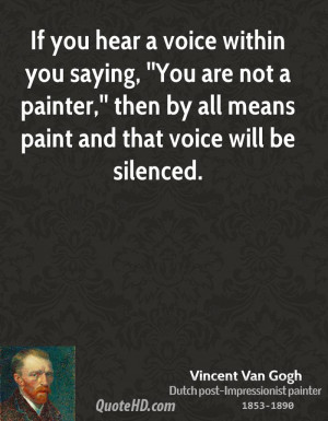 If you hear a voice within you saying, ''You are not a painter,'' then ...