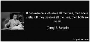 If two men on a job agree all the time, then one is useless. If they ...
